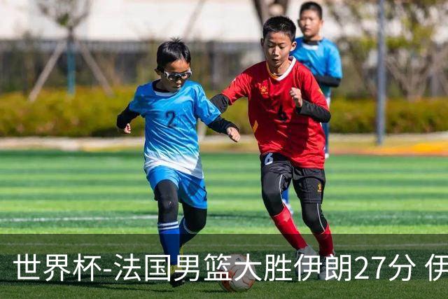 世界杯-法国男篮大胜伊朗27分 伊朗至今0胜4负