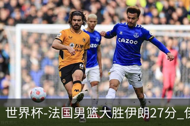 世界杯-法国男篮大胜伊朗27分 伊朗至今0胜4负