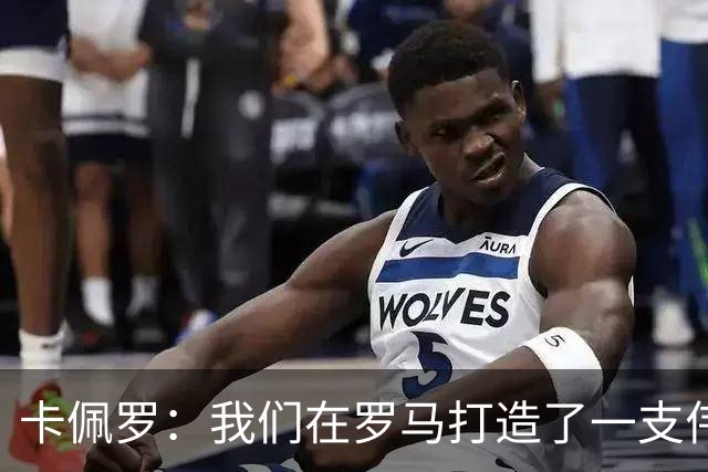 卡佩罗：我们在罗马打造了一支伟大的球队 卡萨诺是真正的天才