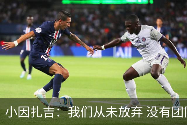 小因扎吉：我们从未放弃 没有团队不可能夺冠