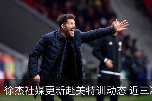 徐杰社媒更新赴美特训动态 近三次入选男篮集训均无缘正规大名单