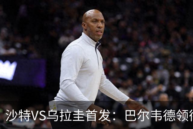 沙特VS乌拉圭首发：巴尔韦德领衔 努涅斯乌加特登场