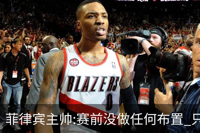 菲律宾主帅:赛前没做任何布置 只要求队员尽力