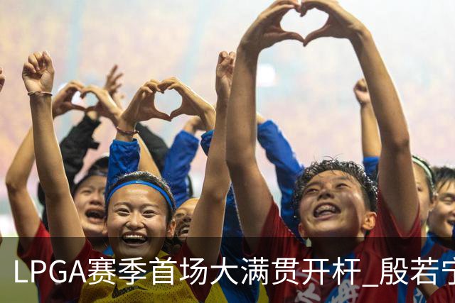 LPGA赛季首场大满贯开杆 殷若宁等中国内地7人出战